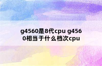 g4560是8代cpu g4560相当于什么档次cpu